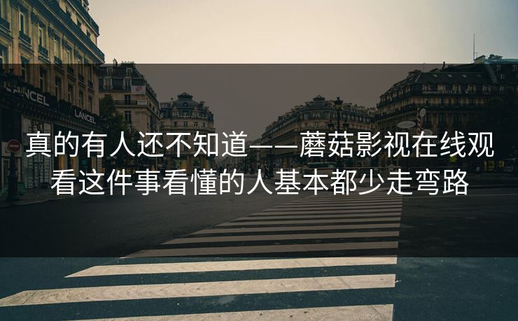 真的有人还不知道——蘑菇影视在线观看这件事看懂的人基本都少走弯路