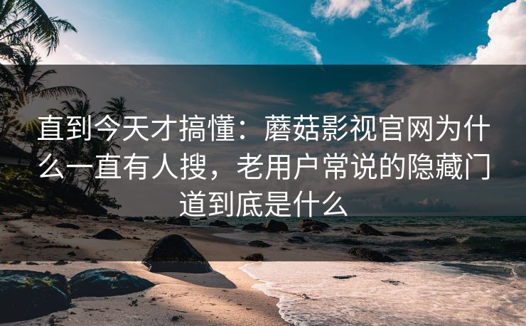 直到今天才搞懂：蘑菇影视官网为什么一直有人搜，老用户常说的隐藏门道到底是什么
