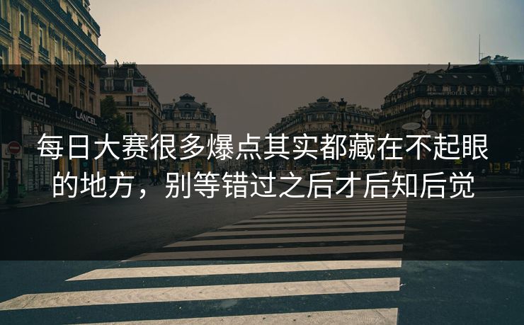 每日大赛很多爆点其实都藏在不起眼的地方，别等错过之后才后知后觉