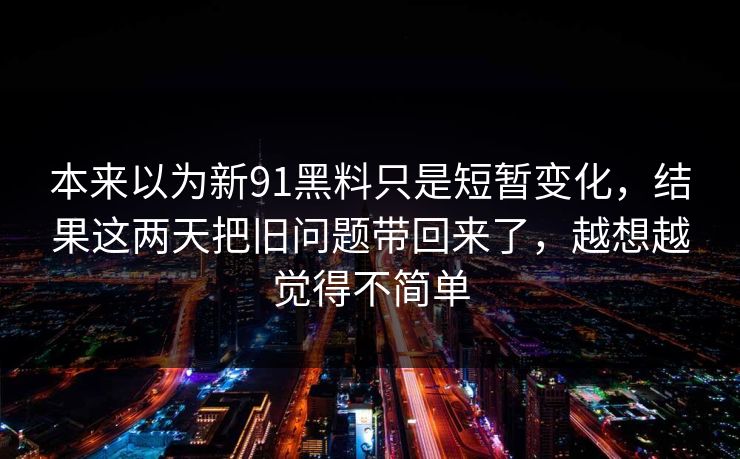 本来以为新91黑料只是短暂变化，结果这两天把旧问题带回来了，越想越觉得不简单