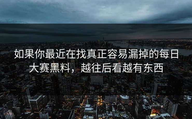 如果你最近在找真正容易漏掉的每日大赛黑料，越往后看越有东西