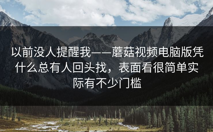 以前没人提醒我——蘑菇视频电脑版凭什么总有人回头找，表面看很简单实际有不少门槛