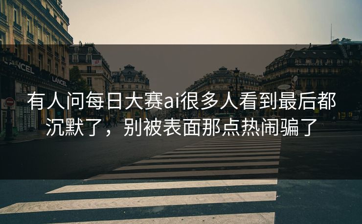 有人问每日大赛ai很多人看到最后都沉默了，别被表面那点热闹骗了