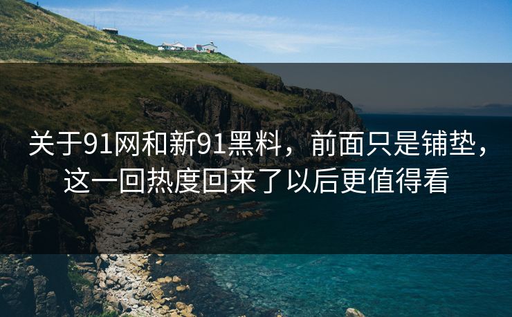 关于91网和新91黑料，前面只是铺垫，这一回热度回来了以后更值得看