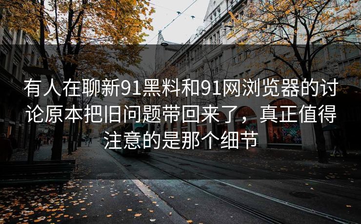 有人在聊新91黑料和91网浏览器的讨论原本把旧问题带回来了，真正值得注意的是那个细节