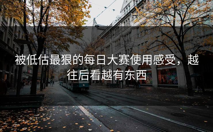 被低估最狠的每日大赛使用感受，越往后看越有东西