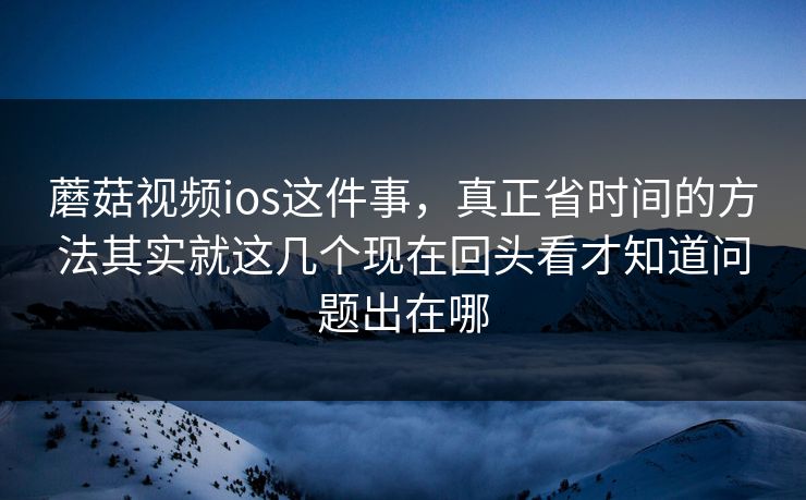 蘑菇视频ios这件事，真正省时间的方法其实就这几个现在回头看才知道问题出在哪
