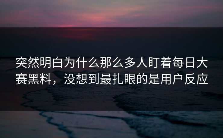 突然明白为什么那么多人盯着每日大赛黑料，没想到最扎眼的是用户反应