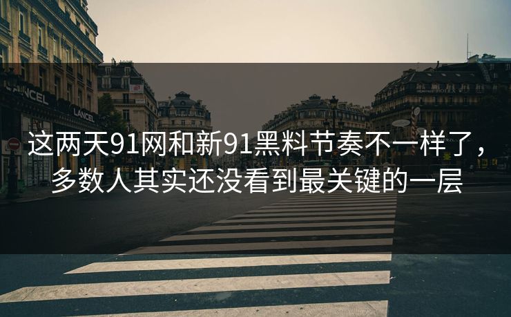 这两天91网和新91黑料节奏不一样了，多数人其实还没看到最关键的一层