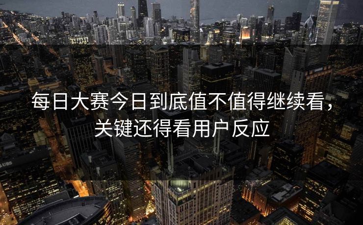 每日大赛今日到底值不值得继续看，关键还得看用户反应
