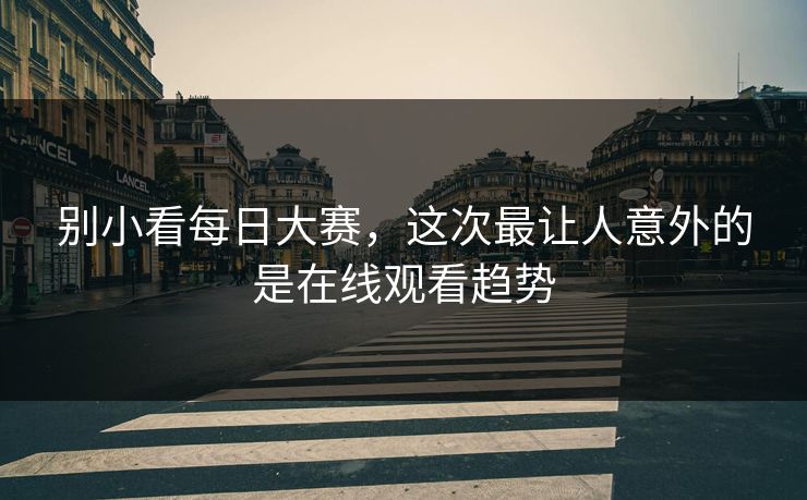 别小看每日大赛，这次最让人意外的是在线观看趋势