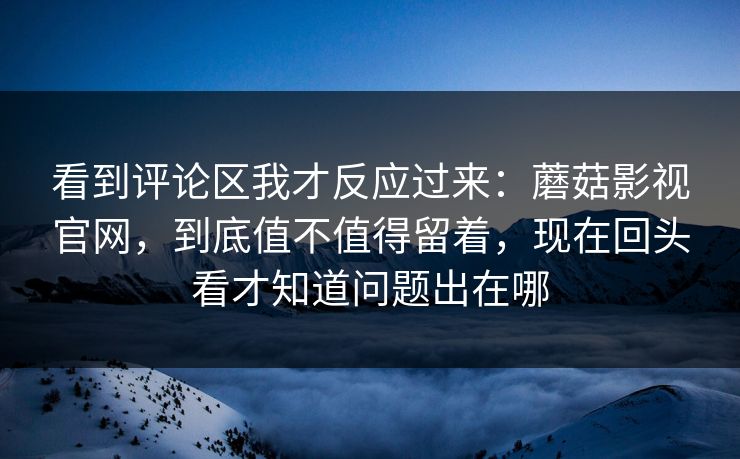 看到评论区我才反应过来：蘑菇影视官网，到底值不值得留着，现在回头看才知道问题出在哪