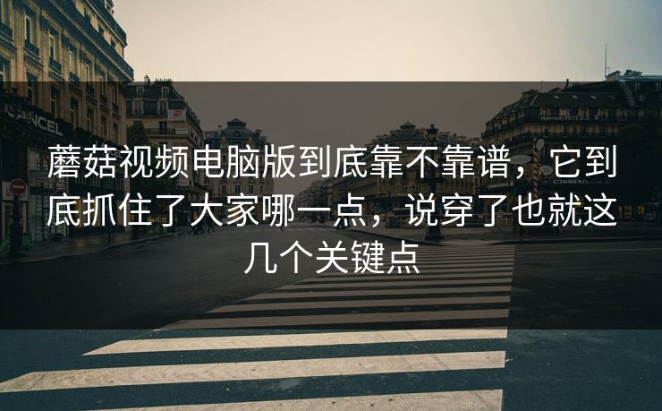 蘑菇视频电脑版到底靠不靠谱，它到底抓住了大家哪一点，说穿了也就这几个关键点