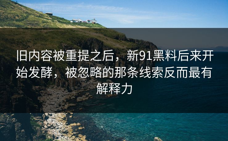 旧内容被重提之后，新91黑料后来开始发酵，被忽略的那条线索反而最有解释力