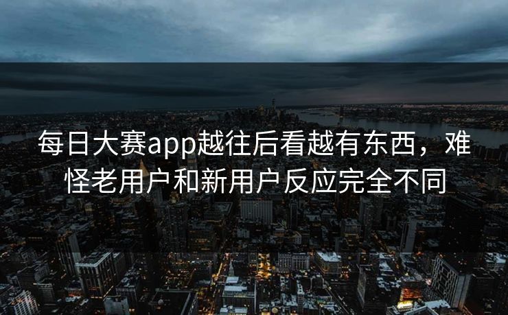 每日大赛app越往后看越有东西，难怪老用户和新用户反应完全不同