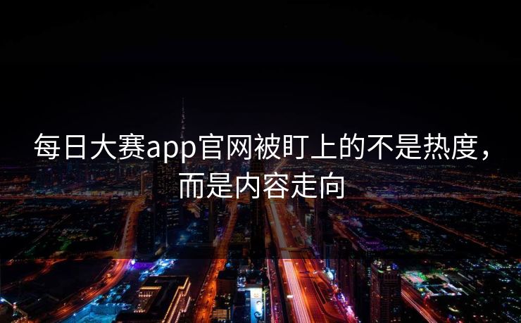 每日大赛app官网被盯上的不是热度，而是内容走向