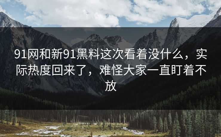91网和新91黑料这次看着没什么，实际热度回来了，难怪大家一直盯着不放