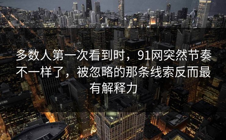 多数人第一次看到时，91网突然节奏不一样了，被忽略的那条线索反而最有解释力