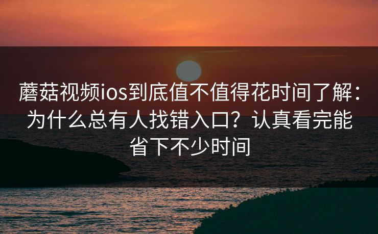 蘑菇视频ios到底值不值得花时间了解：为什么总有人找错入口？认真看完能省下不少时间