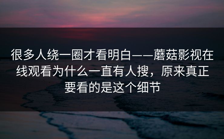 很多人绕一圈才看明白——蘑菇影视在线观看为什么一直有人搜，原来真正要看的是这个细节