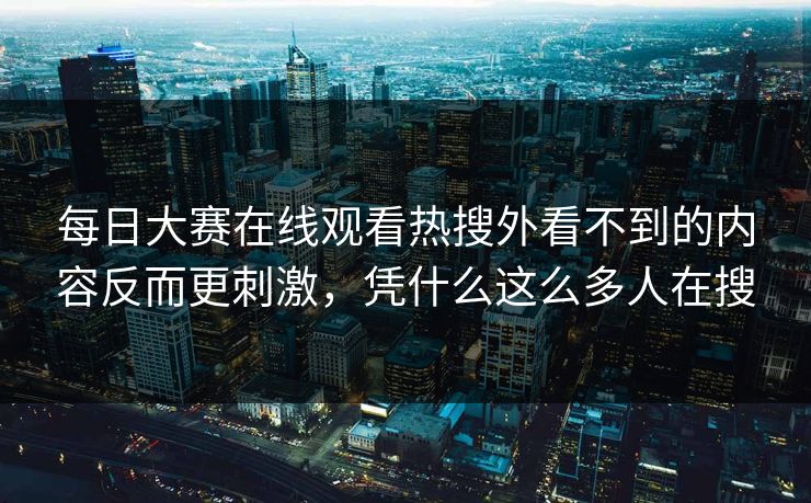 每日大赛在线观看热搜外看不到的内容反而更刺激，凭什么这么多人在搜