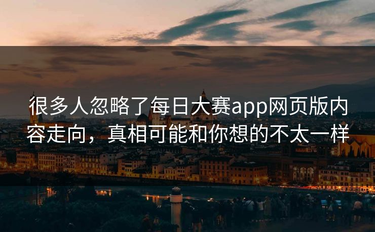 很多人忽略了每日大赛app网页版内容走向，真相可能和你想的不太一样