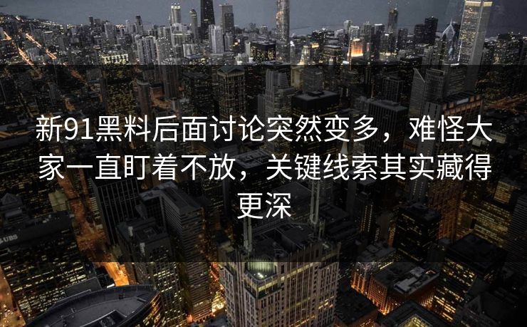 新91黑料后面讨论突然变多,难怪大家一直盯着不放,关键线索其实藏得更深 新91黑料后面讨论突然变多,难怪大家一直盯着不放,关键线索其实藏得更深