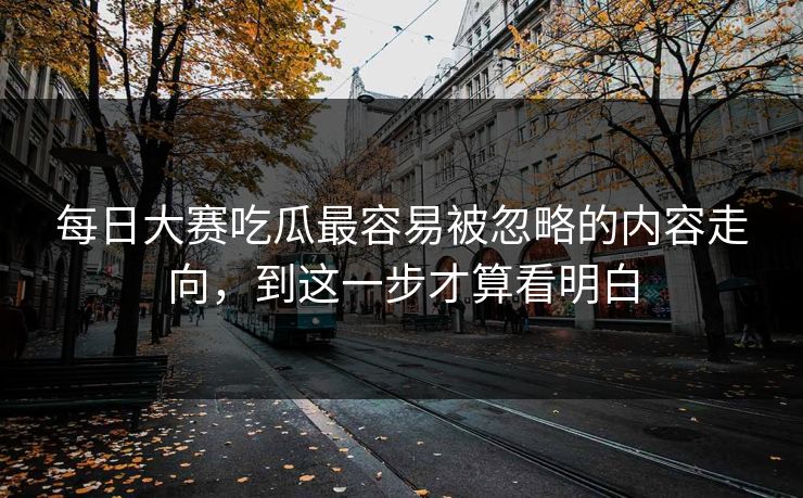 每日大赛吃瓜最容易被忽略的内容走向，到这一步才算看明白