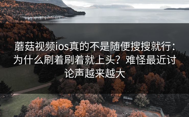 蘑菇视频ios真的不是随便搜搜就行：为什么刷着刷着就上头？难怪最近讨论声越来越大