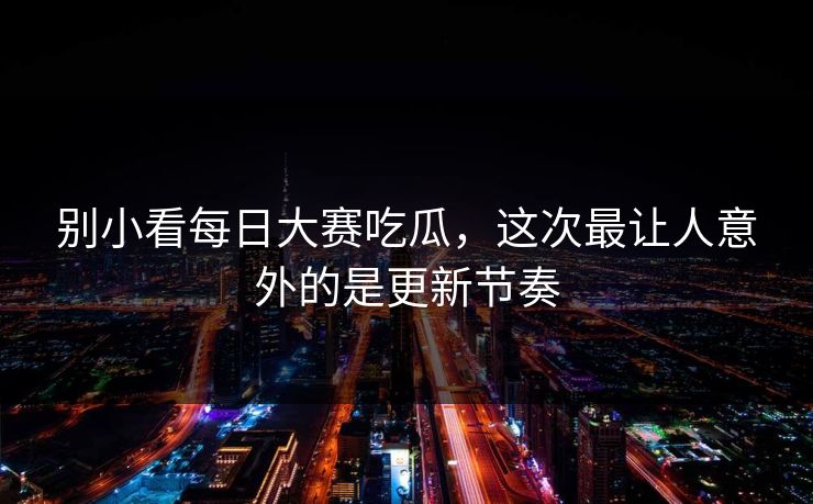 别小看每日大赛吃瓜，这次最让人意外的是更新节奏