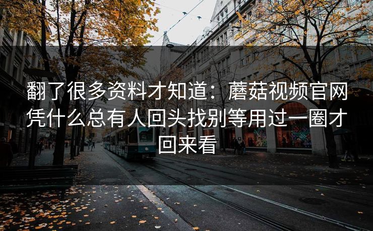 翻了很多资料才知道：蘑菇视频官网凭什么总有人回头找别等用过一圈才回来看
