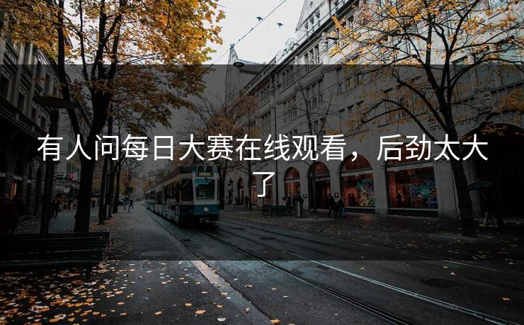 有人问每日大赛在线观看，后劲太大了