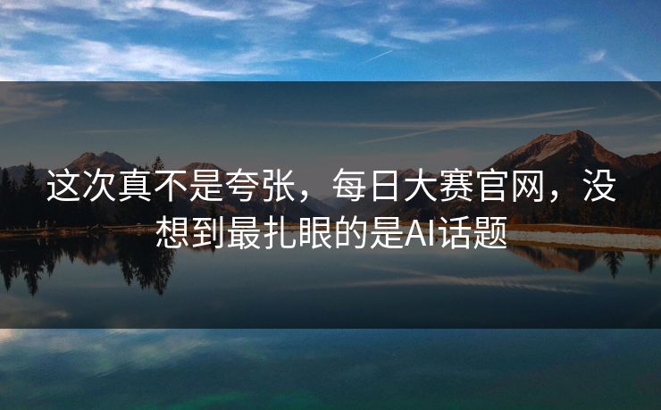 这次真不是夸张，每日大赛官网，没想到最扎眼的是AI话题