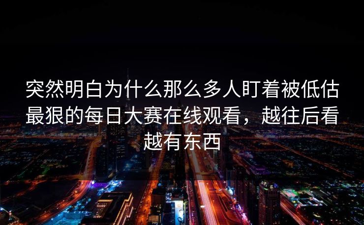 突然明白为什么那么多人盯着被低估最狠的每日大赛在线观看，越往后看越有东西