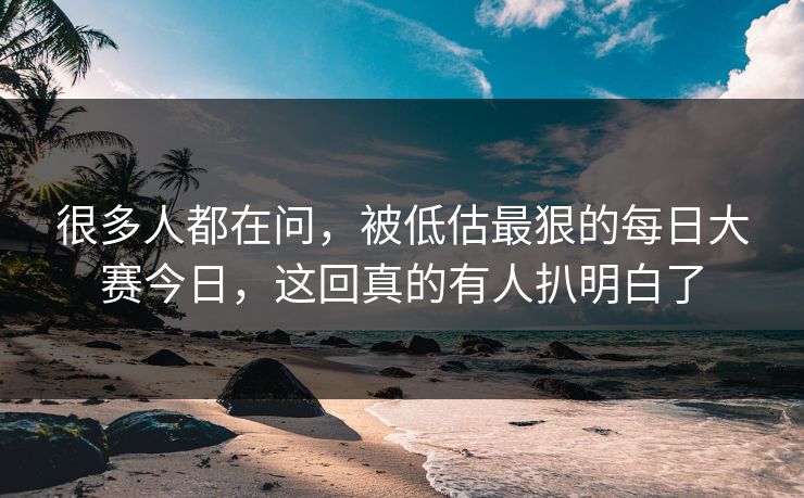 很多人都在问，被低估最狠的每日大赛今日，这回真的有人扒明白了