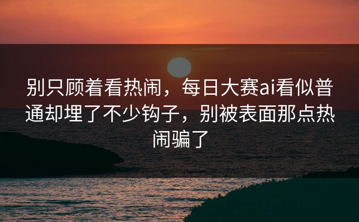别只顾着看热闹，每日大赛ai看似普通却埋了不少钩子，别被表面那点热闹骗了