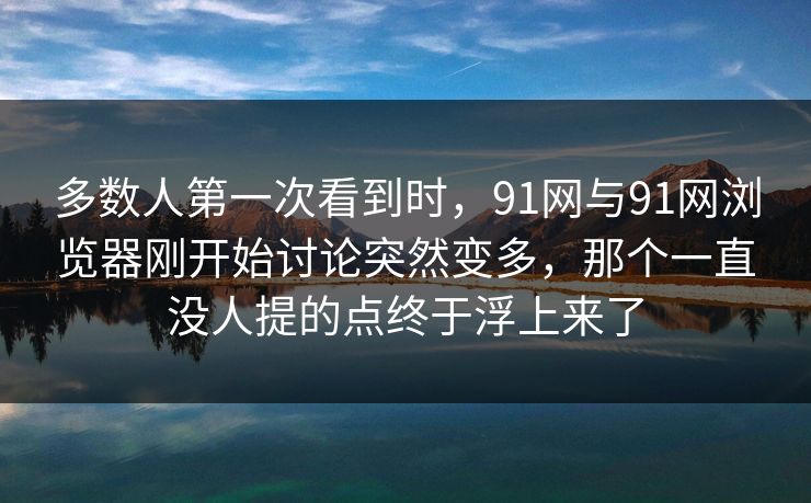 多数人第一次看到时，91网与91网浏览器刚开始讨论突然变多，那个一直没人提的点终于浮上来了