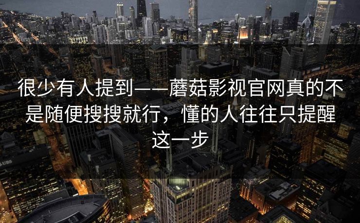 很少有人提到——蘑菇影视官网真的不是随便搜搜就行，懂的人往往只提醒这一步